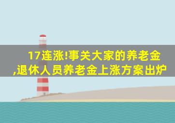 17连涨!事关大家的养老金,退休人员养老金上涨方案出炉
