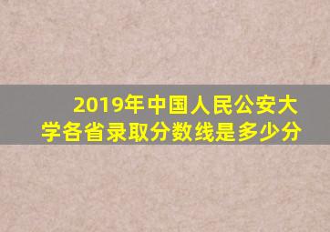 2019年中国人民公安大学各省录取分数线是多少分