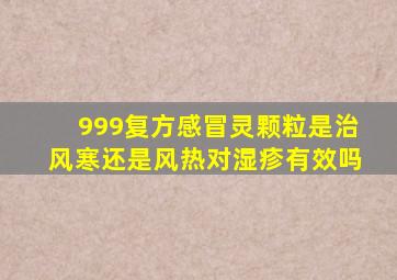 999复方感冒灵颗粒是治风寒还是风热对湿疹有效吗