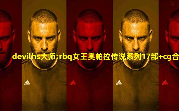 devilhs大师:rbq女王奥帕拉传说系列17部+cg合集