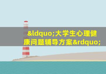 “大学生心理健康问题辅导方案”