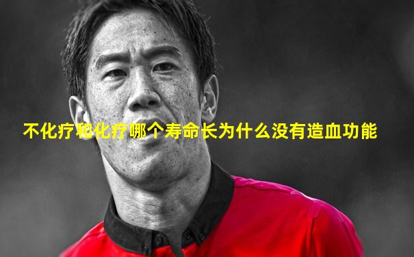 不化疗和化疗哪个寿命长为什么没有造血功能