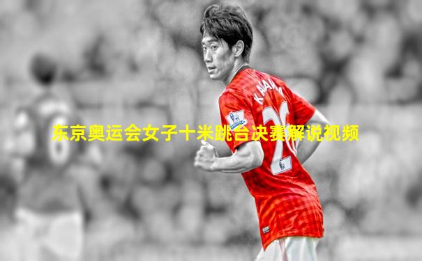 东京奥运会女子十米跳台决赛解说视频