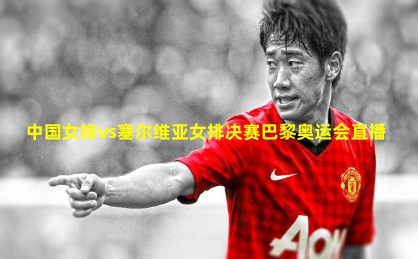 中国女排vs塞尔维亚女排决赛巴黎奥运会直播