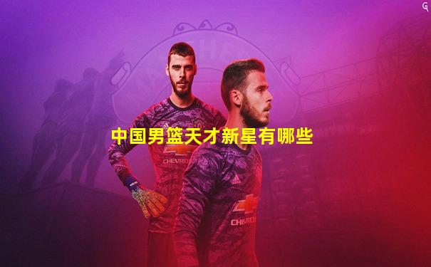 中国男篮天才新星有哪些