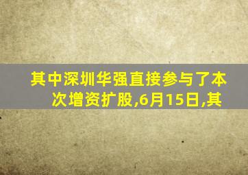 其中深圳华强直接参与了本次增资扩股,6月15日,其