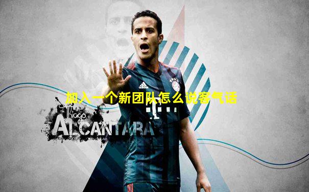 加入一个新团队怎么说客气话