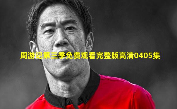 周游记第三季免费观看完整版高清0405集