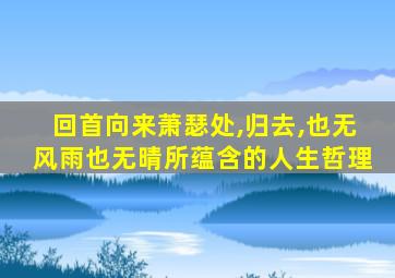 回首向来萧瑟处,归去,也无风雨也无晴所蕴含的人生哲理