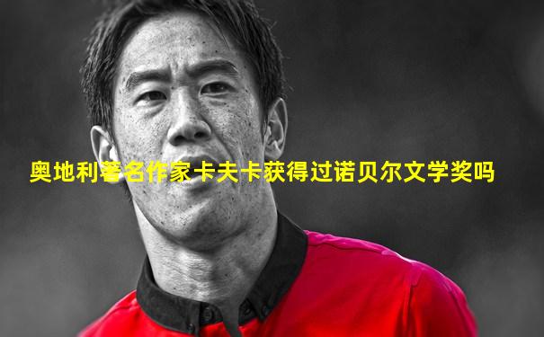 奥地利著名作家卡夫卡获得过诺贝尔文学奖吗