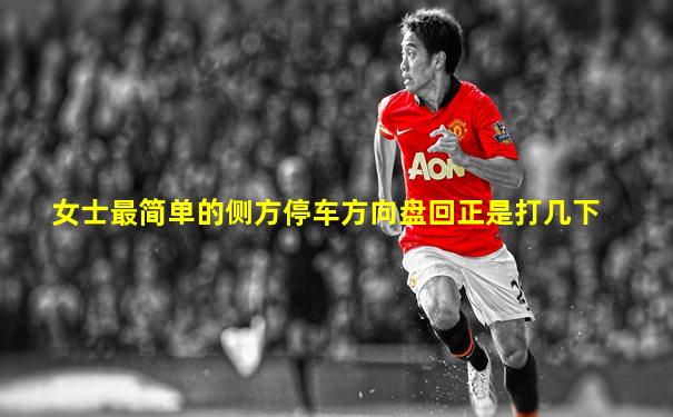 女士最简单的侧方停车方向盘回正是打几下