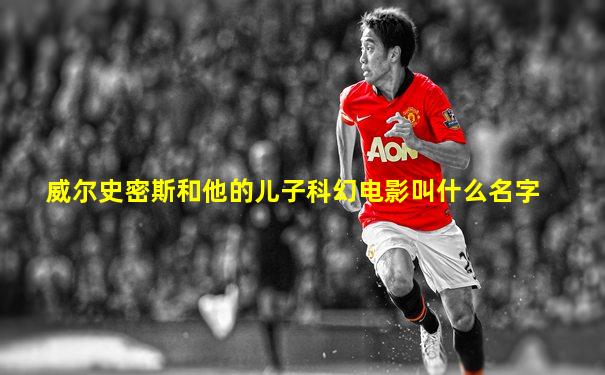威尔史密斯和他的儿子科幻电影叫什么名字