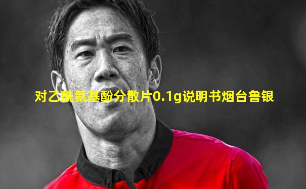 对乙酰氨基酚分散片0.1g说明书烟台鲁银