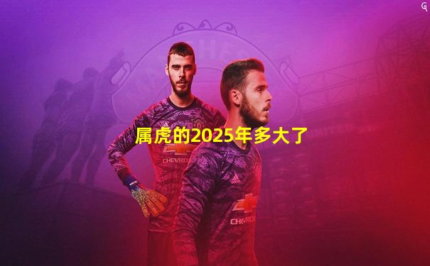 属虎的2025年多大了