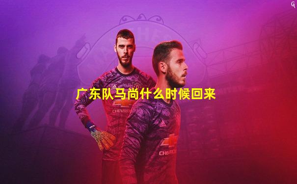 广东队马尚什么时候回来
