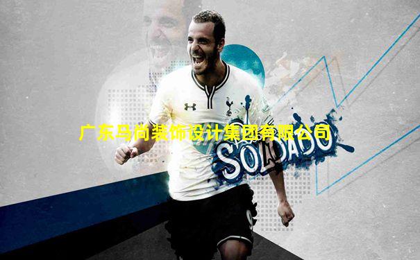 广东马尚装饰设计集团有限公司