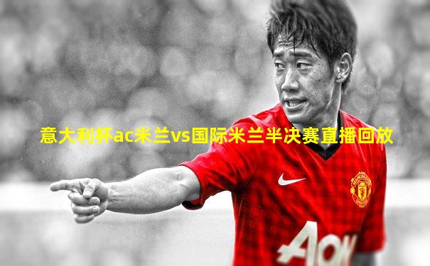意大利杯ac米兰vs国际米兰半决赛直播回放