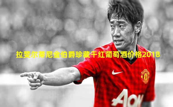 拉斐尔蒂尼金伯爵珍藏干红葡萄酒价格2018