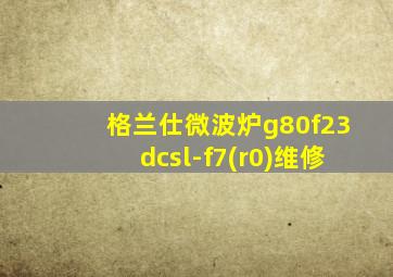 格兰仕微波炉g80f23dcsl-f7(r0)维修
