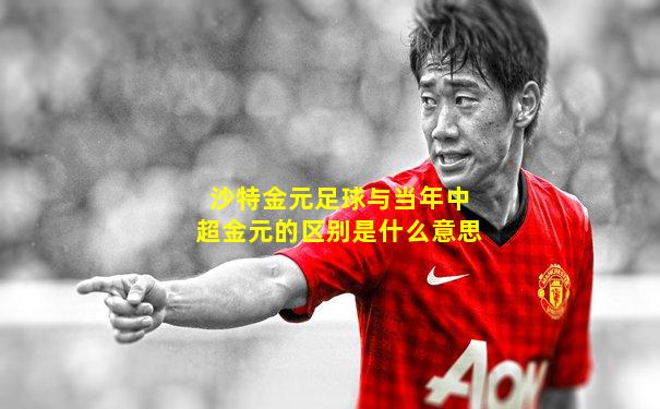 沙特金元足球与当年中超金元的区别是什么意思
