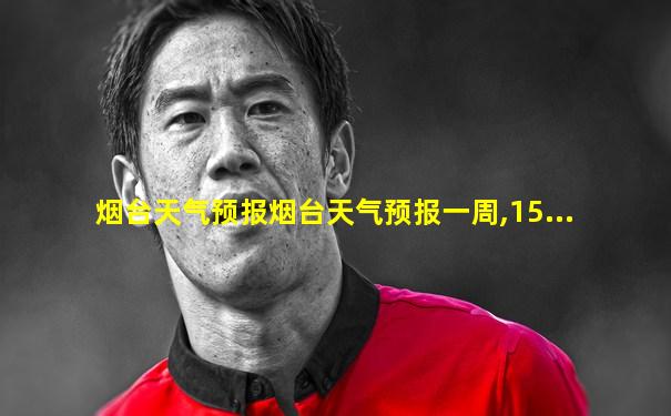 烟台天气预报烟台天气预报一周,15...