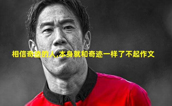 相信奇迹的人,本身就和奇迹一样了不起作文