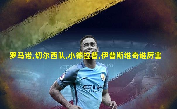 罗马诺,切尔西队,小德拉普,伊普斯维奇谁厉害