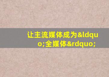 让主流媒体成为“全媒体”
