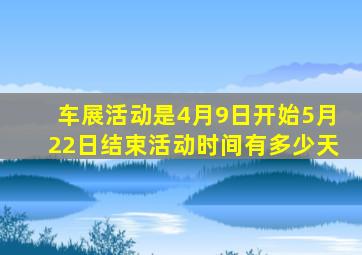车展活动是4月9日开始5月22日结束活动时间有多少天