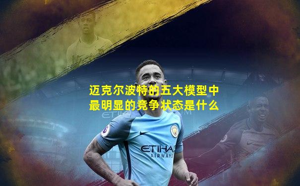 迈克尔波特的五大模型中最明显的竞争状态是什么