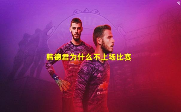 韩德君为什么不上场比赛