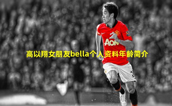 高以翔女朋友bella个人资料年龄简介