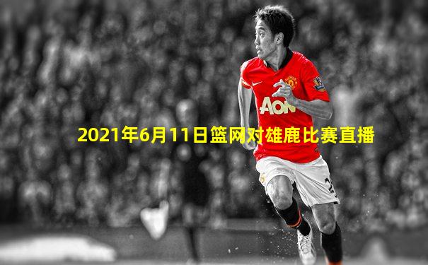 2021年6月11日篮网对雄鹿比赛直播