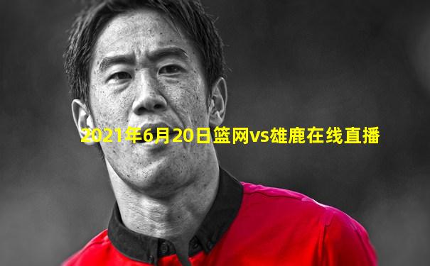 2021年6月20日篮网vs雄鹿在线直播