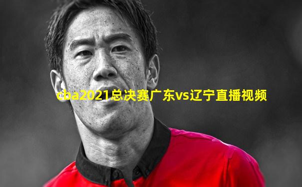 cba2021总决赛广东vs辽宁直播视频