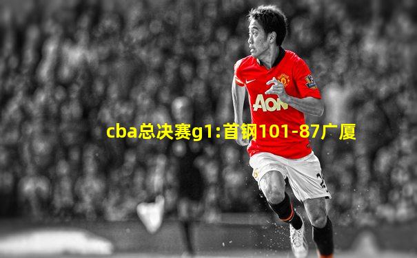 cba总决赛g1:首钢101-87广厦