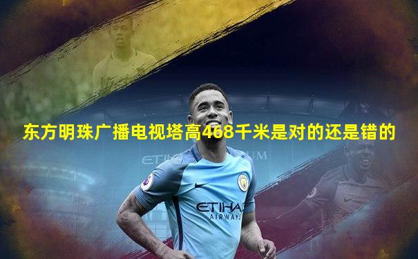 东方明珠广播电视塔高468千米是对的还是错的