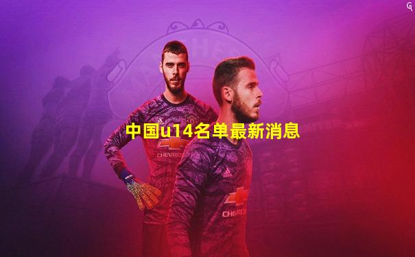 中国u14名单最新消息