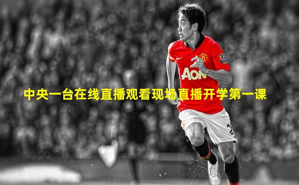 中央一台在线直播观看现场直播开学第一课
