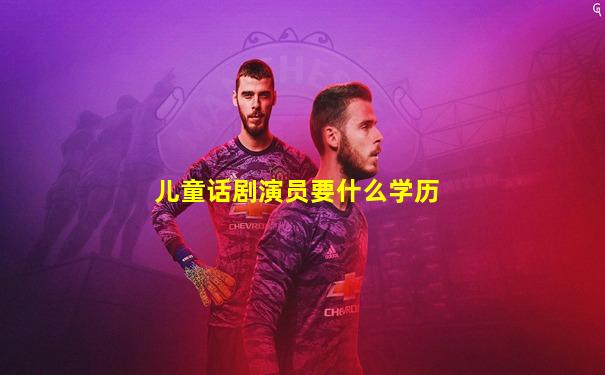 儿童话剧演员要什么学历