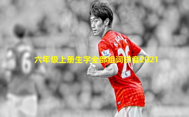 六年级上册生字全部组词拼音2021