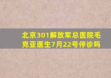 北京301解放军总医院毛克亚医生7月22号停诊吗