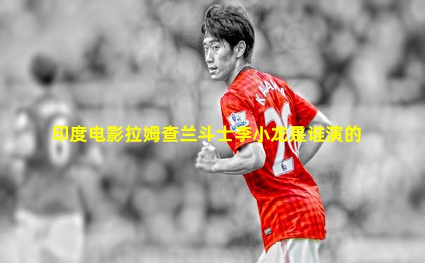 印度电影拉姆查兰斗士李小龙是谁演的