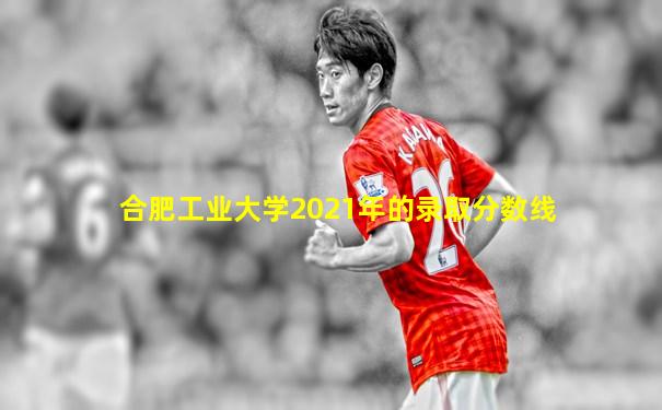 合肥工业大学2021年的录取分数线