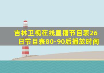 吉林卫视在线直播节目表26日节目表80-90后播放时间