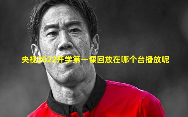 央视2022开学第一课回放在哪个台播放呢