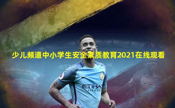 少儿频道中小学生安全素质教育2021在线观看