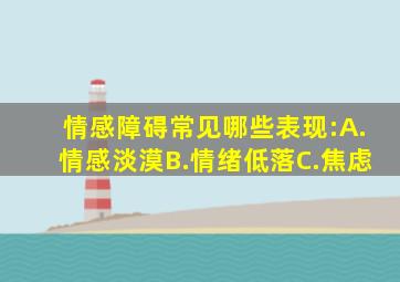 情感障碍常见哪些表现:A.情感淡漠B.情绪低落C.焦虑
