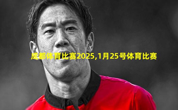 成都体育比赛2025,1月25号体育比赛