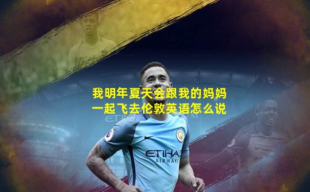 我明年夏天会跟我的妈妈一起飞去伦敦英语怎么说
